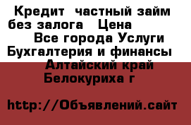 Кредит, частный займ без залога › Цена ­ 3 000 000 - Все города Услуги » Бухгалтерия и финансы   . Алтайский край,Белокуриха г.
